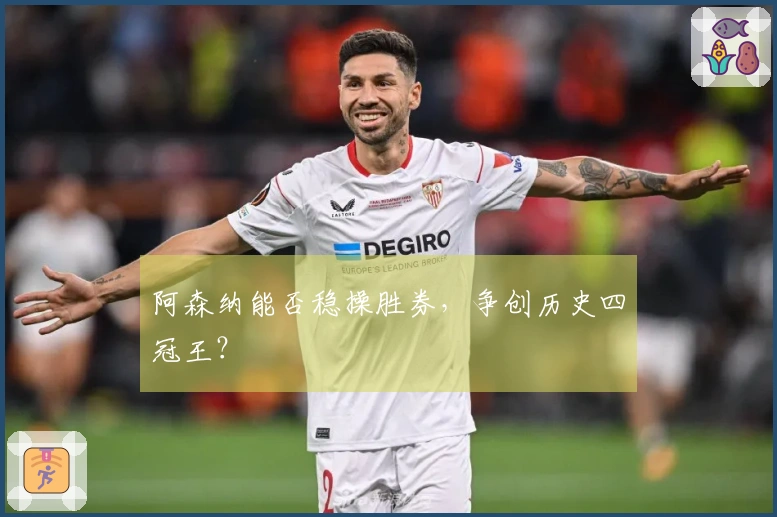 阿森纳能否稳操胜券，争创历史四冠王？