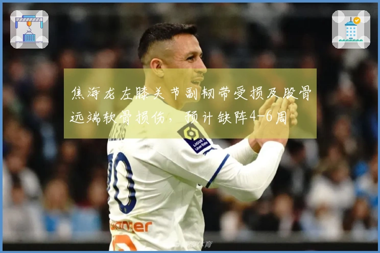 焦海龙左膝关节副韧带受损及股骨远端软骨损伤，预计缺阵4-6周