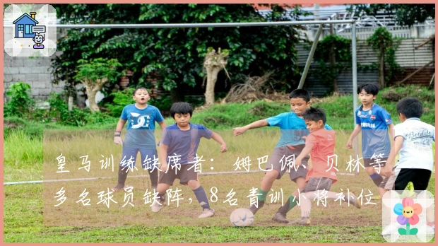 皇马训练缺席者：姆巴佩、贝林等多名球员缺阵，8名青训小将补位