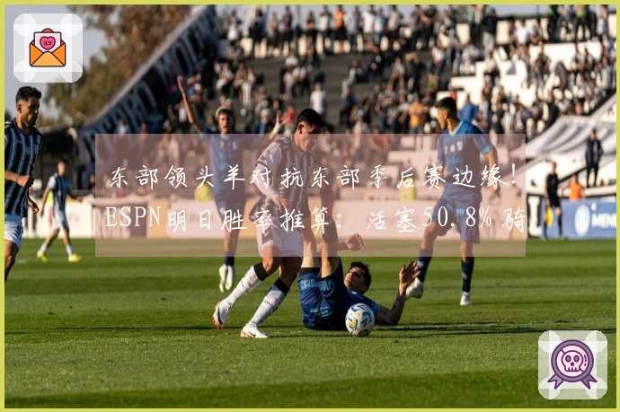 东部领头羊对抗东部季后赛边缘！ESPN明日胜率推算：活塞50.8% 骑士49.2%
