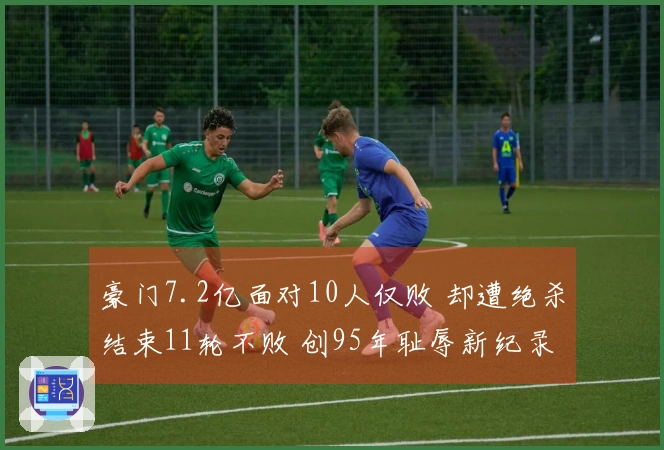豪门7.2亿面对10人仅败 却遭绝杀结束11轮不败 创95年耻辱新纪录