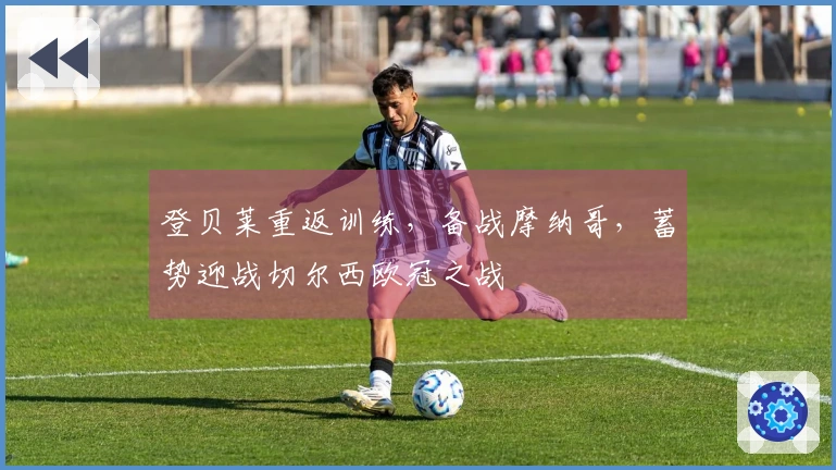 登贝莱重返训练，备战摩纳哥，蓄势迎战切尔西欧冠之战