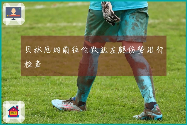 贝林厄姆前往伦敦就左腿伤势进行检查