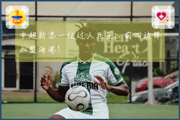 中超新添一位过人巨星：前四边锋加盟海港！