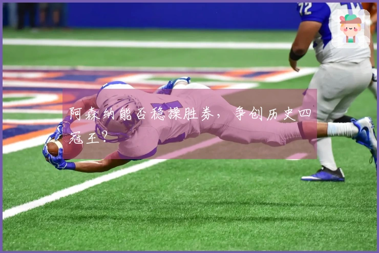 阿森纳能否稳操胜券，争创历史四冠王？
