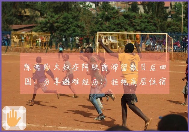 陈浩民夫妇在阿联酋滞留数日后回国，分享避难经历：拒绝高层住宿，幸运购得4张机票，起飞前告知家人银行卡密码。