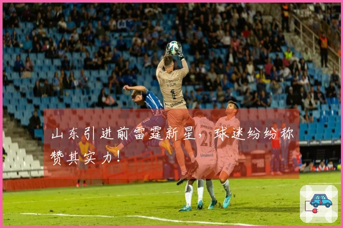 山东引进前雷霆新星，球迷纷纷称赞其实力！