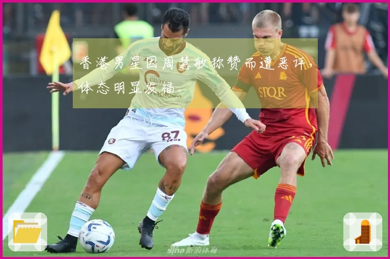 香港男星因周慧敏称赞而遭恶评，体态明显发福。