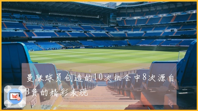 曼联球员创造的10次机会中8次源自B费的精彩表现