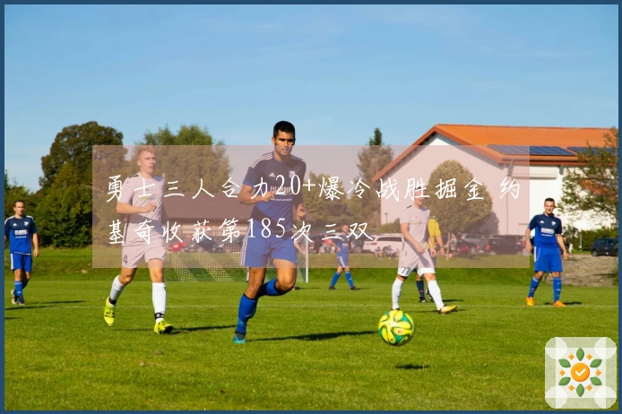 勇士三人合力20+爆冷战胜掘金 约基奇收获第185次三双