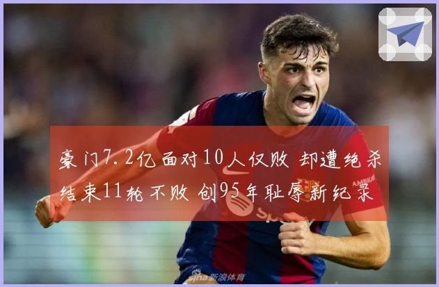 豪门7.2亿面对10人仅败 却遭绝杀结束11轮不败 创95年耻辱新纪录