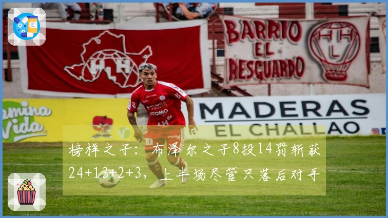 榜样之子：布泽尔之子8投14罚斩获24+13+2+3，上半场尽管只落后对手2分