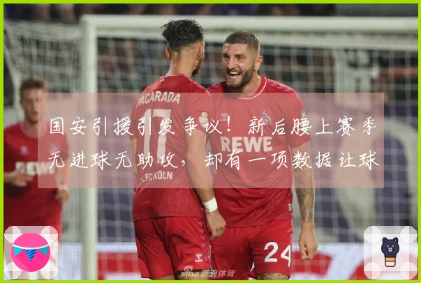 国安引援引发争议！新后腰上赛季无进球无助攻，却有一项数据让球迷倍感惊讶