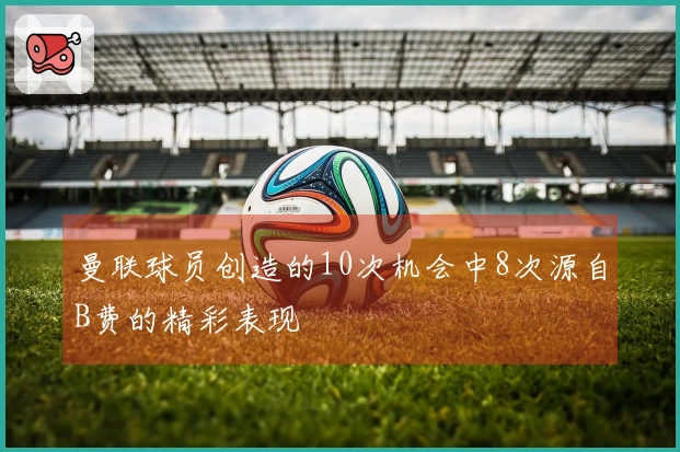 曼联球员创造的10次机会中8次源自B费的精彩表现
