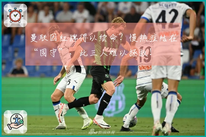 曼联因红牌得以续命？慢热症结在“固守”，此三人难以拯救！