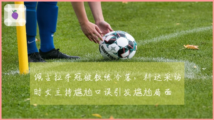 佩古拉夺冠被教练冷落，科达采访时女主持尴尬口误引发尴尬局面