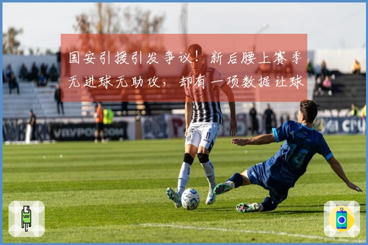 国安引援引发争议！新后腰上赛季无进球无助攻，却有一项数据让球迷倍感惊讶