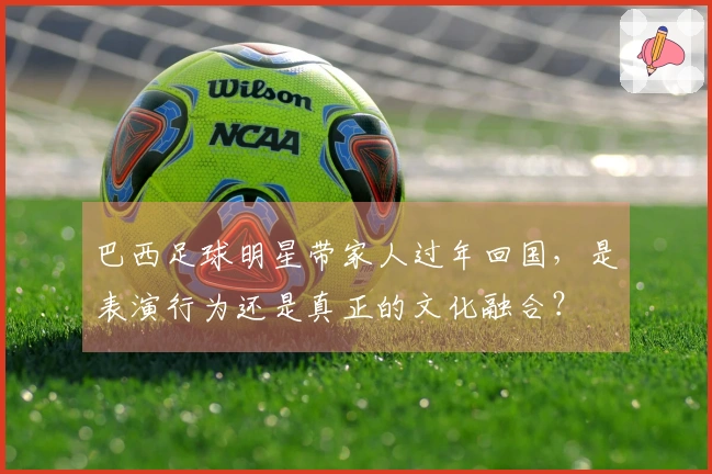 巴西足球明星带家人过年回国，是表演行为还是真正的文化融合？