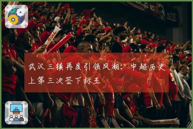 武汉三镇再度引领风潮：中超历史上第三次签下标王