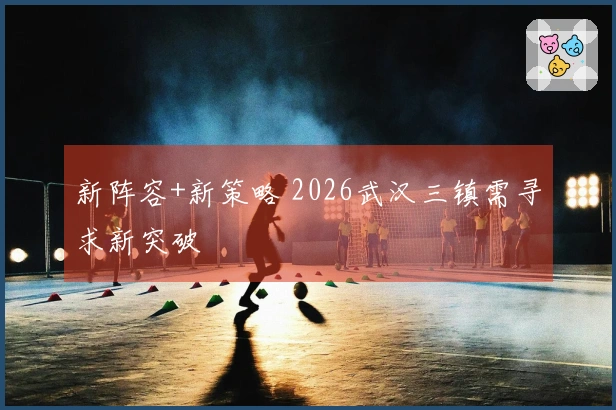 新阵容+新策略 2026武汉三镇需寻求新突破