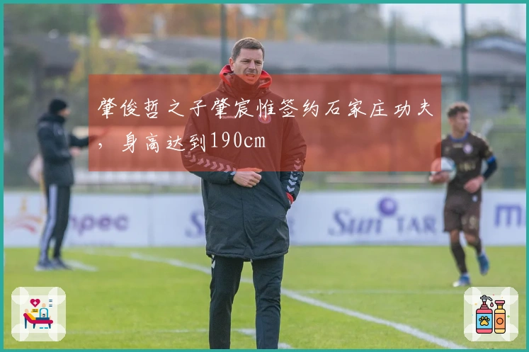 肇俊哲之子肇宸惟签约石家庄功夫，身高达到190cm