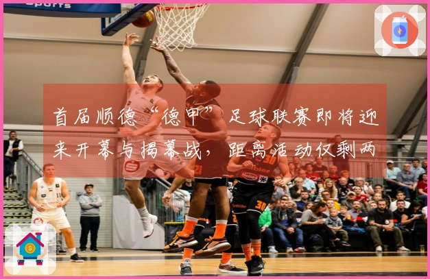 首届顺德“德甲”足球联赛即将迎来开幕与揭幕战，距离活动仅剩两天