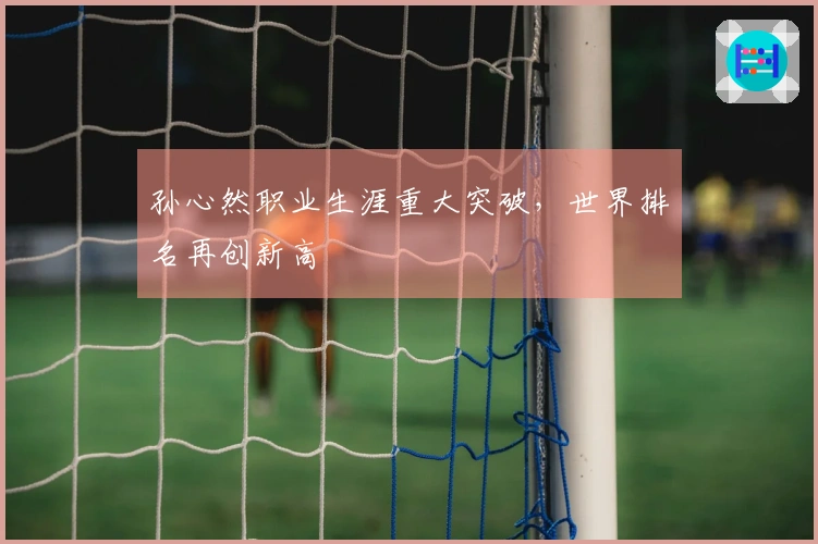 孙心然职业生涯重大突破，世界排名再创新高